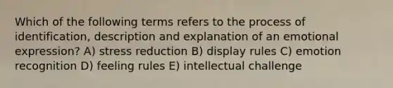 Which of the following terms refers to the process of identification, description and explanation of an emotional expression? A) stress reduction B) display rules C) emotion recognition D) feeling rules E) intellectual challenge