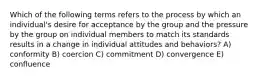 Which of the following terms refers to the process by which an individual's desire for acceptance by the group and the pressure by the group on individual members to match its standards results in a change in individual attitudes and behaviors? A) conformity B) coercion C) commitment D) convergence E) confluence