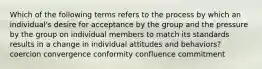 Which of the following terms refers to the process by which an individual's desire for acceptance by the group and the pressure by the group on individual members to match its standards results in a change in individual attitudes and behaviors? coercion convergence conformity confluence commitment