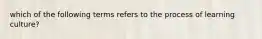 which of the following terms refers to the process of learning culture?