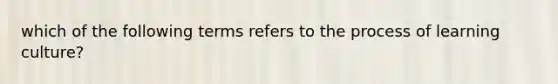 which of the following terms refers to the process of learning culture?