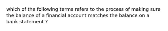 which of the following terms refers to the process of making sure the balance of a financial account matches the balance on a bank statement ?