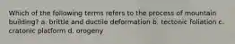 Which of the following terms refers to the process of mountain building? a. brittle and ductile deformation b. tectonic foliation c. cratonic platform d. orogeny