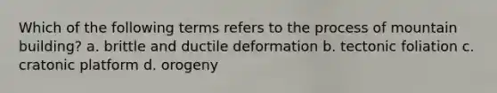 Which of the following terms refers to the process of mountain building? a. brittle and ductile deformation b. tectonic foliation c. cratonic platform d. orogeny