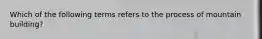 Which of the following terms refers to the process of mountain building?