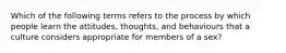 Which of the following terms refers to the process by which people learn the attitudes, thoughts, and behaviours that a culture considers appropriate for members of a sex?