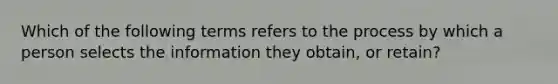 Which of the following terms refers to the process by which a person selects the information they obtain, or retain?