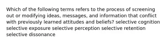 Which of the following terms refers to the process of screening out or modifying ideas, messages, and information that conflict with previously learned attitudes and beliefs? selective cognition selective exposure selective perception selective retention selective dissonance