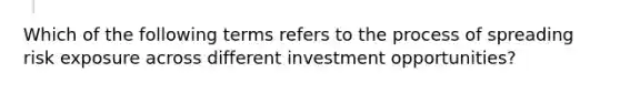 Which of the following terms refers to the process of spreading risk exposure across different investment opportunities?