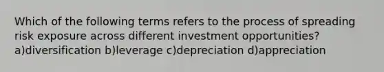 Which of the following terms refers to the process of spreading risk exposure across different investment opportunities? a)diversification b)leverage c)depreciation d)appreciation