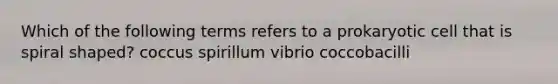 Which of the following terms refers to a prokaryotic cell that is spiral shaped? coccus spirillum vibrio coccobacilli