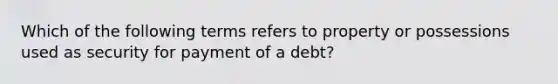 Which of the following terms refers to property or possessions used as security for payment of a debt?