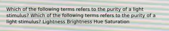 Which of the following terms refers to the purity of a light stimulus? Which of the following terms refers to the purity of a light stimulus? Lightness Brightness Hue Saturation