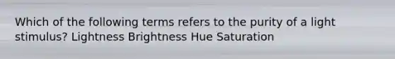 Which of the following terms refers to the purity of a light stimulus? Lightness Brightness Hue Saturation