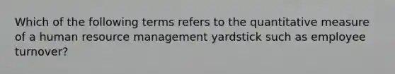 Which of the following terms refers to the quantitative measure of a human resource management yardstick such as employee turnover?