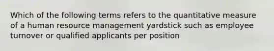 Which of the following terms refers to the quantitative measure of a human resource management yardstick such as employee turnover or qualified applicants per position