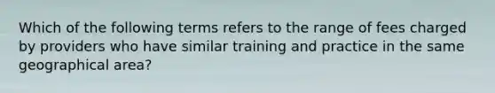 Which of the following terms refers to the range of fees charged by providers who have similar training and practice in the same geographical area?