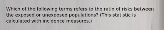 Which of the following terms refers to the ratio of risks between the exposed or unexposed populations? (This statistic is calculated with incidence measures.)