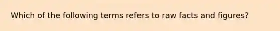 Which of the following terms refers to raw facts and figures?