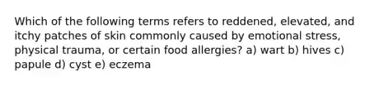 Which of the following terms refers to reddened, elevated, and itchy patches of skin commonly caused by emotional stress, physical trauma, or certain food allergies? a) wart b) hives c) papule d) cyst e) eczema