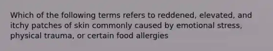 Which of the following terms refers to reddened, elevated, and itchy patches of skin commonly caused by emotional stress, physical trauma, or certain food allergies