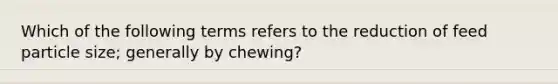 Which of the following terms refers to the reduction of feed particle size; generally by chewing?