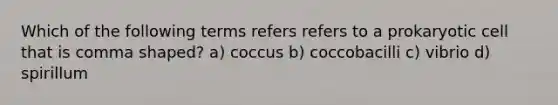 Which of the following terms refers refers to a prokaryotic cell that is comma shaped? a) coccus b) coccobacilli c) vibrio d) spirillum