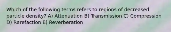 Which of the following terms refers to regions of decreased particle density? A) Attenuation B) Transmission C) Compression D) Rarefaction E) Reverberation