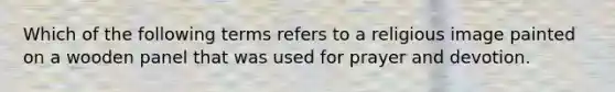 Which of the following terms refers to a religious image painted on a wooden panel that was used for prayer and devotion.