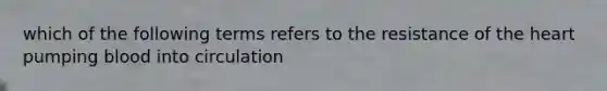which of the following terms refers to the resistance of the heart pumping blood into circulation