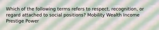 Which of the following terms refers to respect, recognition, or regard attached to social positions? Mobility Wealth Income Prestige Power