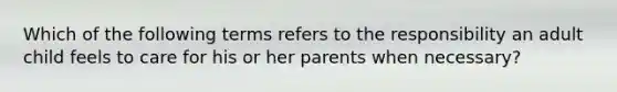 Which of the following terms refers to the responsibility an adult child feels to care for his or her parents when necessary?