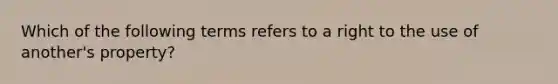 Which of the following terms refers to a right to the use of another's property?