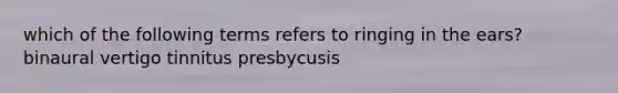 which of the following terms refers to ringing in the ears? binaural vertigo tinnitus presbycusis