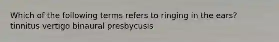 Which of the following terms refers to ringing in the ears? tinnitus vertigo binaural presbycusis