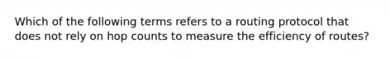 Which of the following terms refers to a routing protocol that does not rely on hop counts to measure the efficiency of routes?