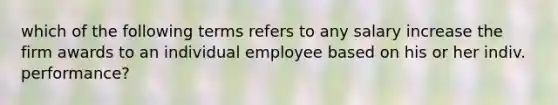 which of the following terms refers to any salary increase the firm awards to an individual employee based on his or her indiv. performance?