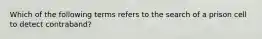 Which of the following terms refers to the search of a prison cell to detect contraband?