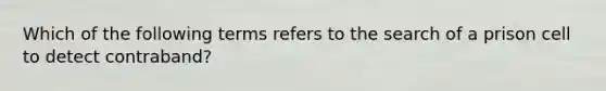 Which of the following terms refers to the search of a prison cell to detect contraband?