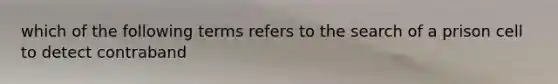 which of the following terms refers to the search of a prison cell to detect contraband