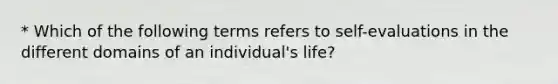 * Which of the following terms refers to self-evaluations in the different domains of an individual's life?