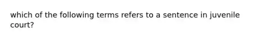 which of the following terms refers to a sentence in juvenile court?