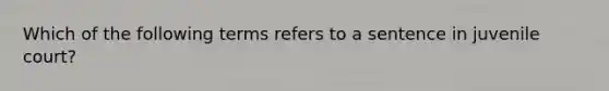 Which of the following terms refers to a sentence in juvenile court?