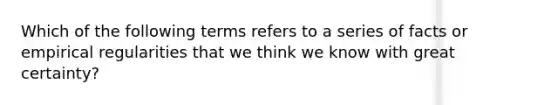 Which of the following terms refers to a series of facts or empirical regularities that we think we know with great certainty?