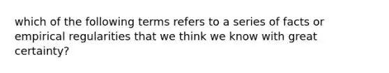 which of the following terms refers to a series of facts or empirical regularities that we think we know with great certainty?