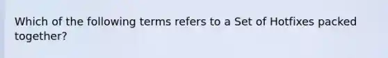 Which of the following terms refers to a Set of Hotfixes packed together?