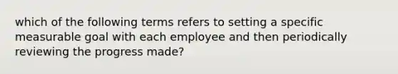 which of the following terms refers to setting a specific measurable goal with each employee and then periodically reviewing the progress made?