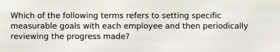 Which of the following terms refers to setting specific measurable goals with each employee and then periodically reviewing the progress made?