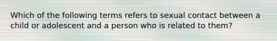 Which of the following terms refers to sexual contact between a child or adolescent and a person who is related to them?