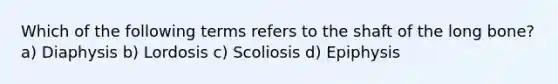 Which of the following terms refers to the shaft of the long bone? a) Diaphysis b) Lordosis c) Scoliosis d) Epiphysis